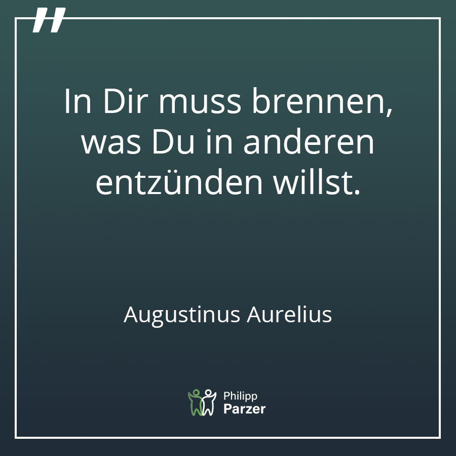 In Dir muss brennen, was Du in anderen entzünden willst. - Augustinus Aurelius