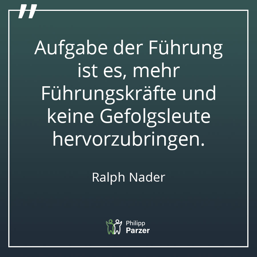 Aufgabe der Führung ist es, mehr Führungskräfte und keine Gefolgsleute hervorzubringen. - Ralph Nader